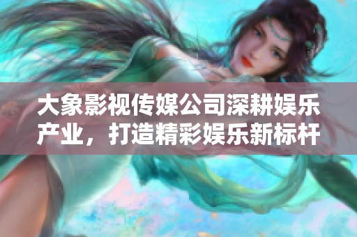 大象影视传媒公司深耕娱乐产业，打造精彩娱乐新标杆
