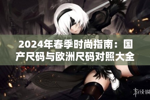 2024年春季时尚指南：国产尺码与欧洲尺码对照大全
