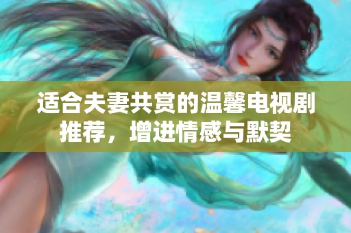 适合夫妻共赏的温馨电视剧推荐，增进情感与默契
