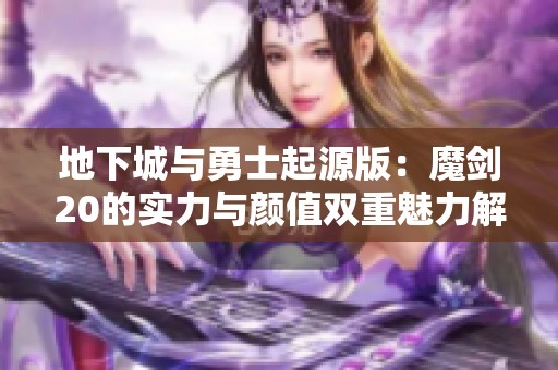 地下城与勇士起源版：魔剑20的实力与颜值双重魅力解析