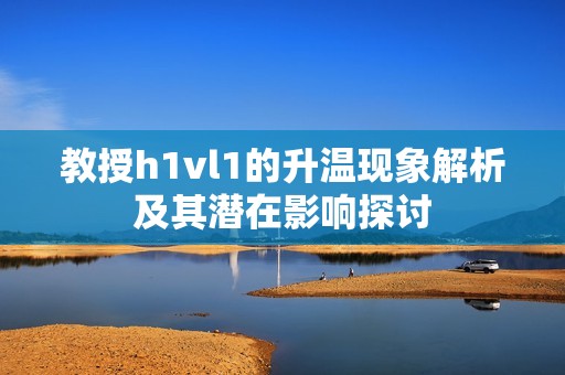 教授h1vl1的升温现象解析及其潜在影响探讨