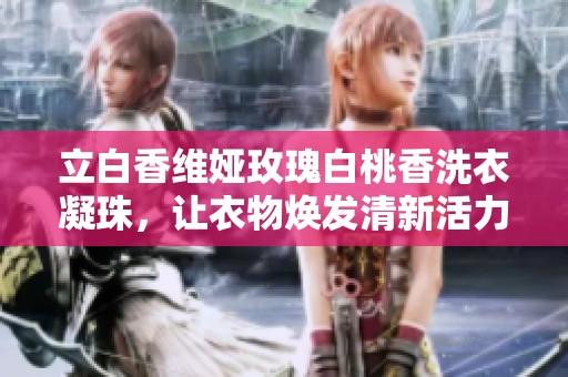 立白香维娅玫瑰白桃香洗衣凝珠，让衣物焕发清新活力