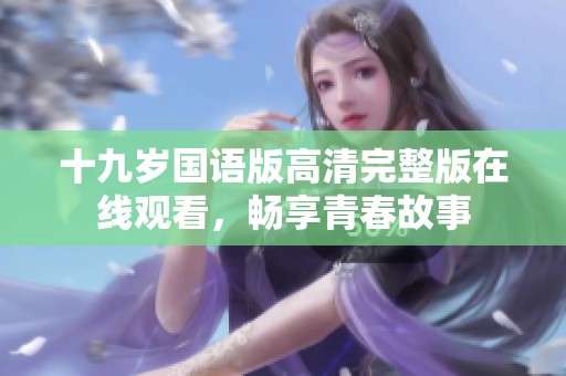 十九岁国语版高清完整版在线观看，畅享青春故事