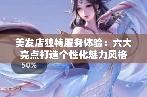 美发店独特服务体验：六大亮点打造个性化魅力风格