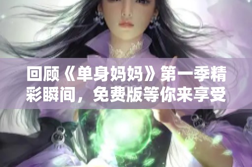 回顾《单身妈妈》第一季精彩瞬间，免费版等你来享受