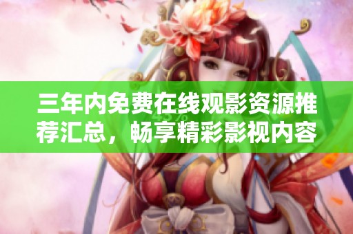 三年内免费在线观影资源推荐汇总，畅享精彩影视内容