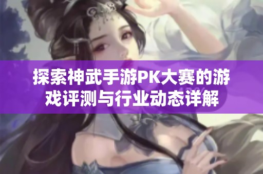 探索神武手游PK大赛的游戏评测与行业动态详解