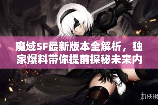 魔域SF最新版本全解析，独家爆料带你提前探秘未来内容