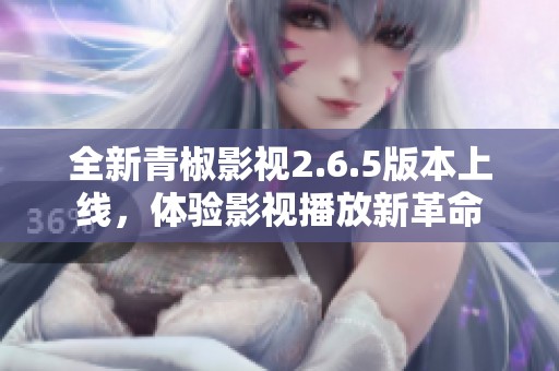 全新青椒影视2.6.5版本上线，体验影视播放新革命