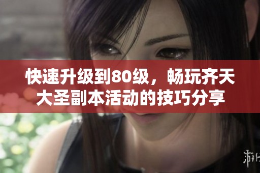 快速升级到80级，畅玩齐天大圣副本活动的技巧分享