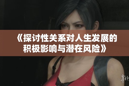 《探讨性关系对人生发展的积极影响与潜在风险》