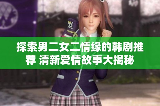 探索男二女二情缘的韩剧推荐 清新爱情故事大揭秘