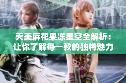 天美麻花果冻星空全解析：让你了解每一款的独特魅力
