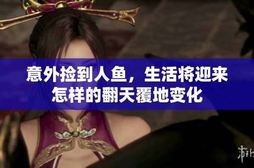 意外捡到人鱼，生活将迎来怎样的翻天覆地变化