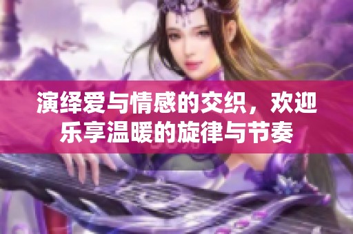 演绎爱与情感的交织，欢迎乐享温暖的旋律与节奏