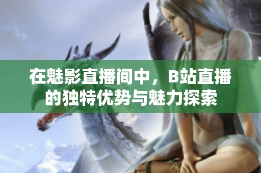 在魅影直播间中，B站直播的独特优势与魅力探索