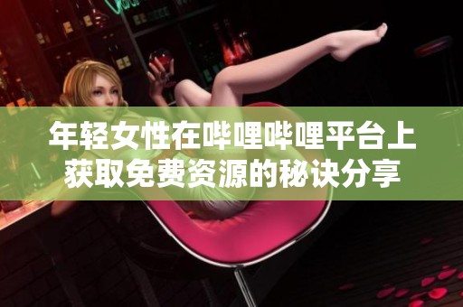 年轻女性在哔哩哔哩平台上获取免费资源的秘诀分享