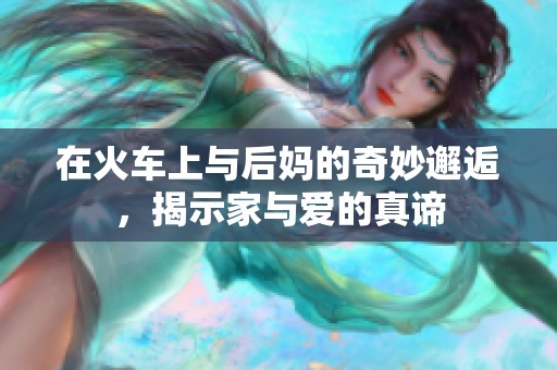 在火车上与后妈的奇妙邂逅，揭示家与爱的真谛
