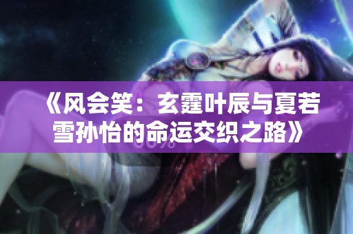 《风会笑：玄霆叶辰与夏若雪孙怡的命运交织之路》