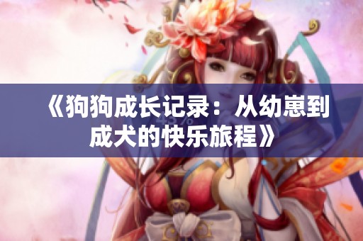 《狗狗成长记录：从幼崽到成犬的快乐旅程》