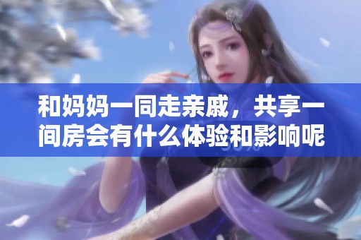 和妈妈一同走亲戚，共享一间房会有什么体验和影响呢