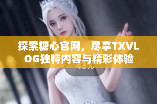 探索糖心官网，尽享TXVLOG独特内容与精彩体验