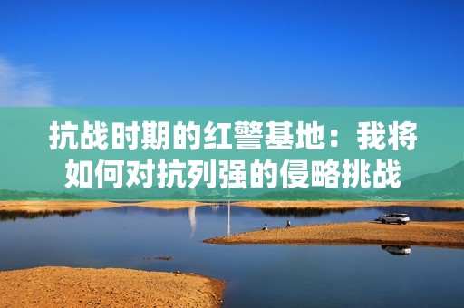 抗战时期的红警基地：我将如何对抗列强的侵略挑战