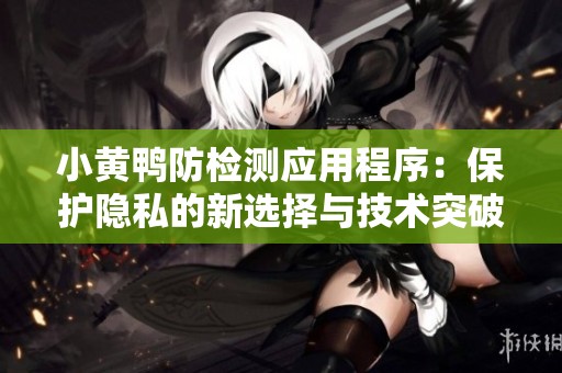 小黄鸭防检测应用程序：保护隐私的新选择与技术突破