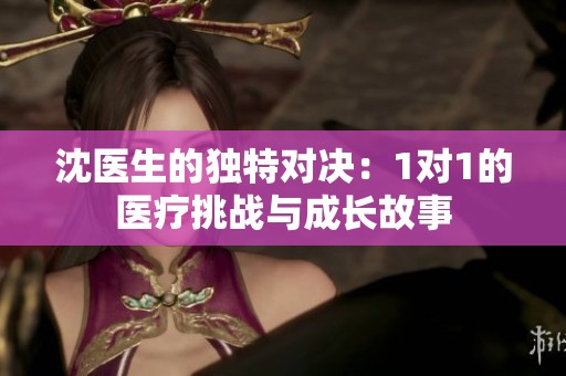 沈医生的独特对决：1对1的医疗挑战与成长故事