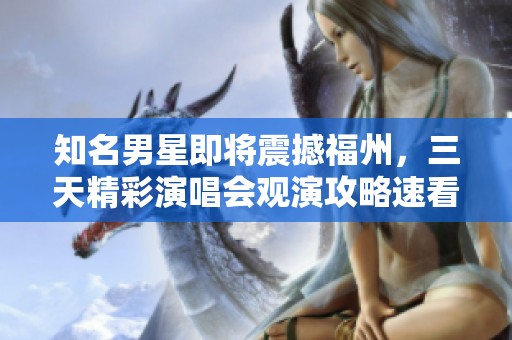知名男星即将震撼福州，三天精彩演唱会观演攻略速看！