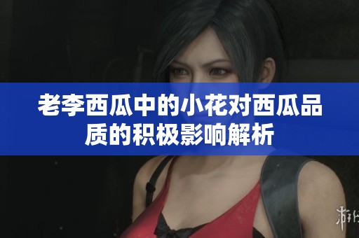 老李西瓜中的小花对西瓜品质的积极影响解析