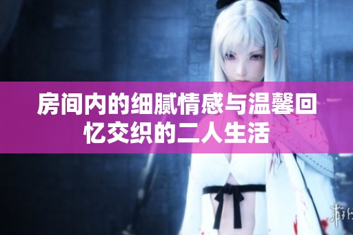 房间内的细腻情感与温馨回忆交织的二人生活