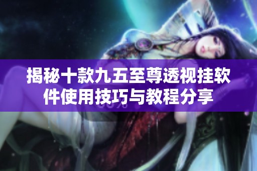 揭秘十款九五至尊透视挂软件使用技巧与教程分享