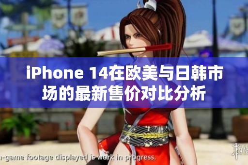 iPhone 14在欧美与日韩市场的最新售价对比分析