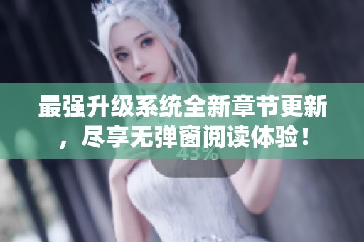 最强升级系统全新章节更新，尽享无弹窗阅读体验！