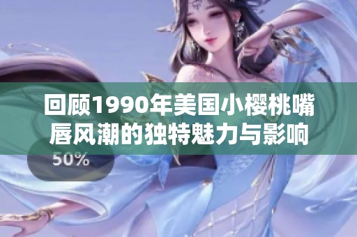 回顾1990年美国小樱桃嘴唇风潮的独特魅力与影响
