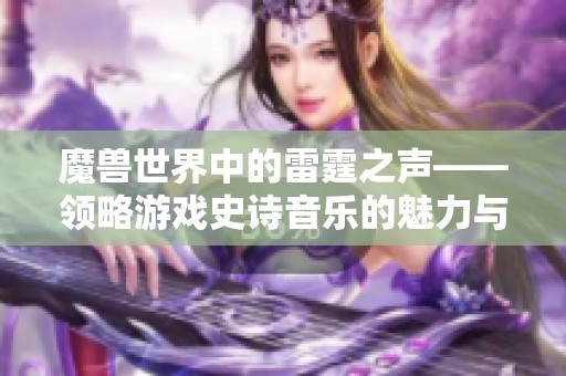 魔兽世界中的雷霆之声——领略游戏史诗音乐的魅力与旅程