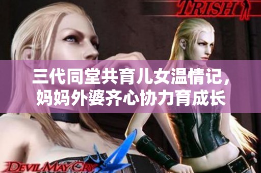 三代同堂共育儿女温情记，妈妈外婆齐心协力育成长