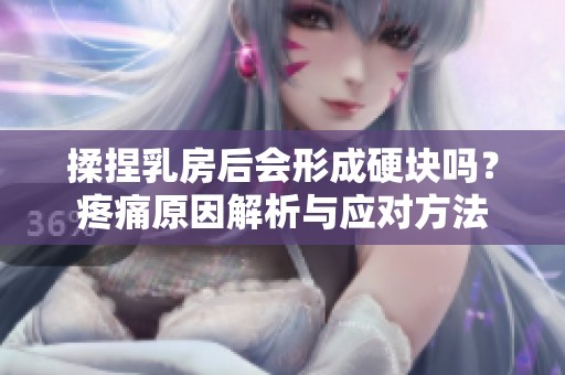 揉捏乳房后会形成硬块吗？疼痛原因解析与应对方法