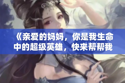 《亲爱的妈妈，你是我生命中的超级英雄，快来帮帮我》