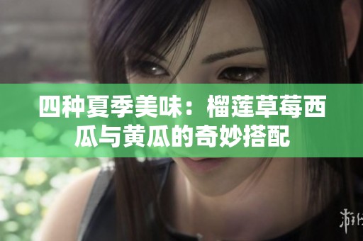 四种夏季美味：榴莲草莓西瓜与黄瓜的奇妙搭配