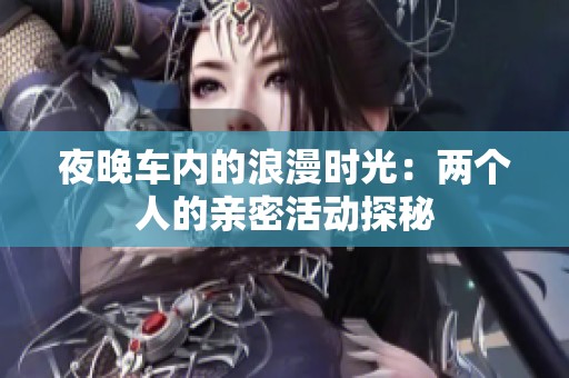 夜晚车内的浪漫时光：两个人的亲密活动探秘