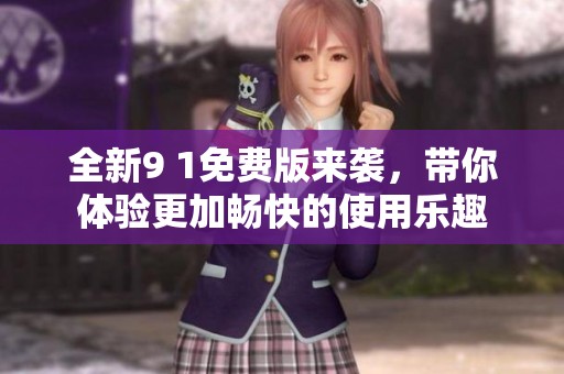 全新9 1免费版来袭，带你体验更加畅快的使用乐趣
