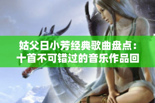 姑父日小芳经典歌曲盘点：十首不可错过的音乐作品回顾