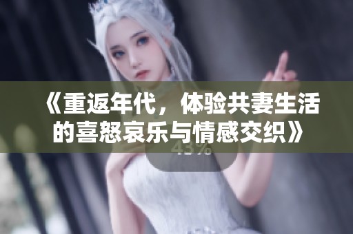 《重返年代，体验共妻生活的喜怒哀乐与情感交织》