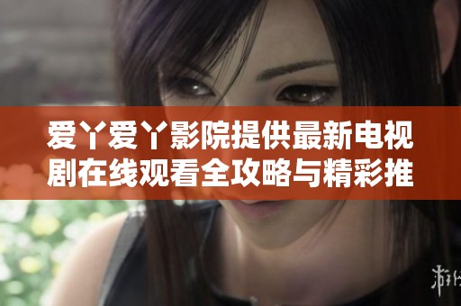 爱丫爱丫影院提供最新电视剧在线观看全攻略与精彩推荐