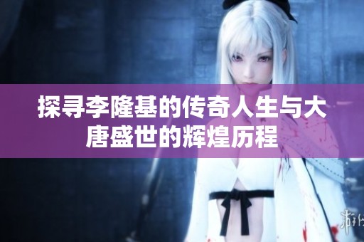 探寻李隆基的传奇人生与大唐盛世的辉煌历程