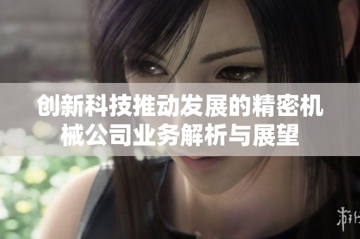 创新科技推动发展的精密机械公司业务解析与展望