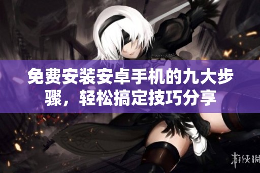 免费安装安卓手机的九大步骤，轻松搞定技巧分享