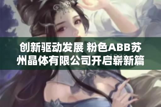 创新驱动发展 粉色ABB苏州晶体有限公司开启崭新篇章